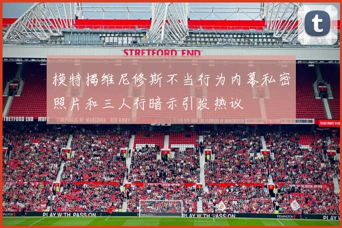 模特揭维尼修斯不当行为内幕私密照片和三人行暗示引发热议