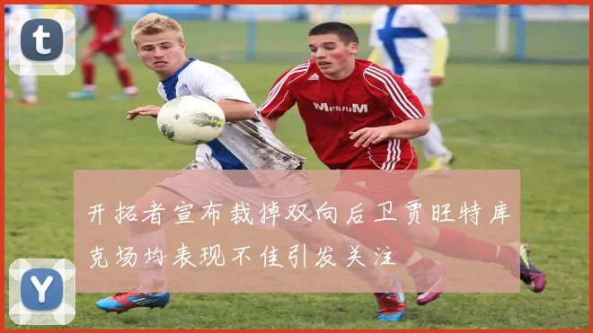 开拓者宣布裁掉双向后卫贾旺特库克场均表现不佳引发关注