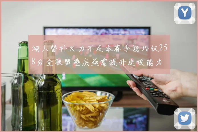湖人替补火力不足本赛季场均仅258分全联盟垫底亟需提升进攻能力