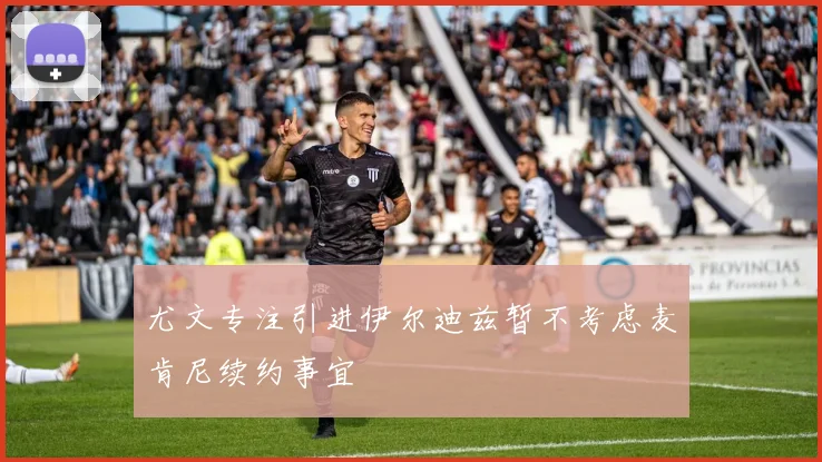 尤文专注引进伊尔迪兹暂不考虑麦肯尼续约事宜
