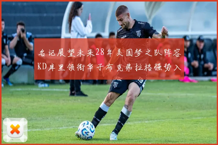 名记展望未来28年美国梦之队阵容KD库里领衔华子布克弗拉格强势入选