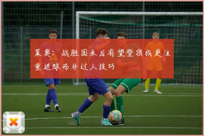 莱奥：战胜国米后有望登顶我更注重进球而非过人技巧