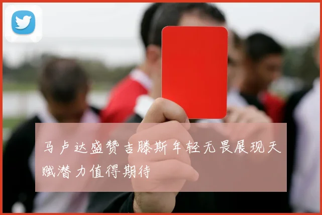 马卢达盛赞吉滕斯年轻无畏展现天赋潜力值得期待
