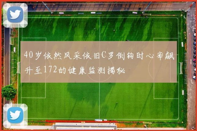 40岁依然风采依旧C罗倒钩时心率飙升至172的健康监测揭秘