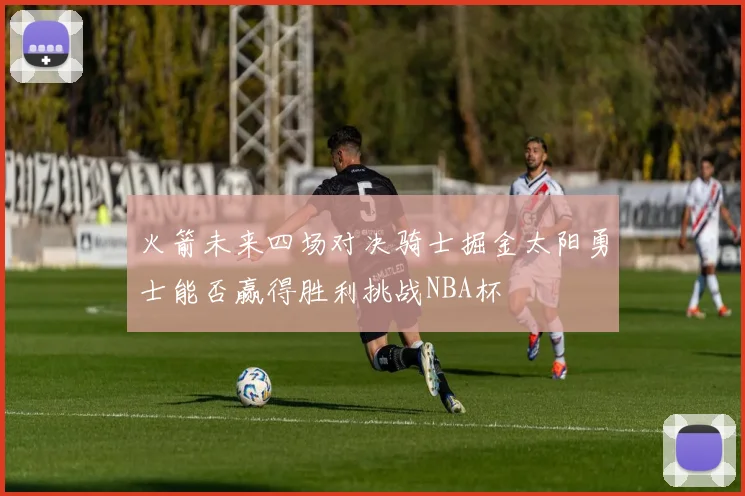 火箭未来四场对决骑士掘金太阳勇士能否赢得胜利挑战NBA杯
