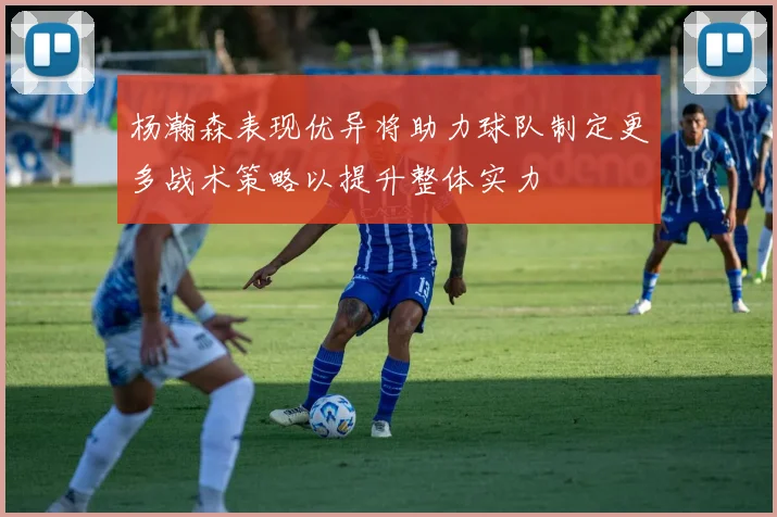 杨瀚森表现优异将助力球队制定更多战术策略以提升整体实力
