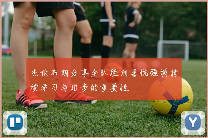 杰伦布朗分享全队胜利喜悦强调持续学习与进步的重要性
