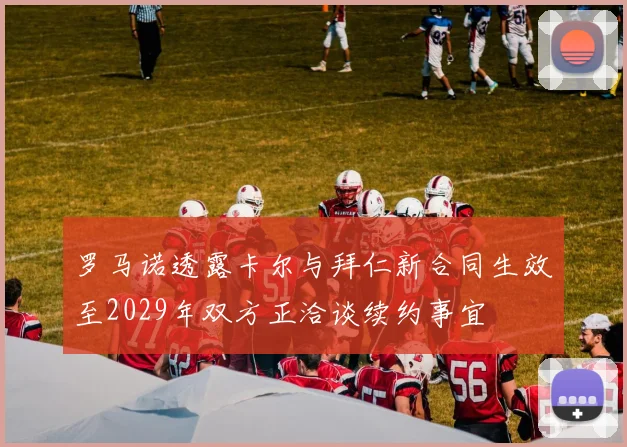 罗马诺透露卡尔与拜仁新合同生效至2029年双方正洽谈续约事宜