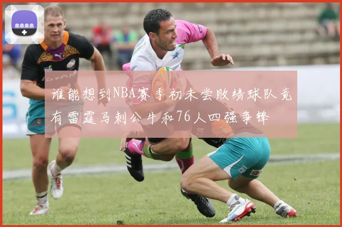 谁能想到NBA赛季初未尝败绩球队竟有雷霆马刺公牛和76人四强争锋