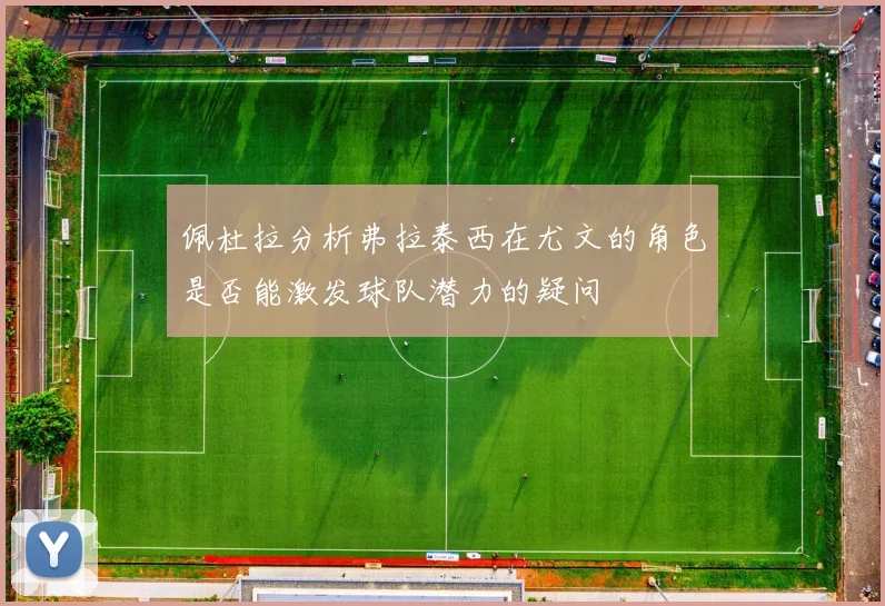 佩杜拉分析弗拉泰西在尤文的角色是否能激发球队潜力的疑问