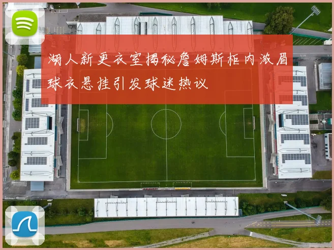 湖人新更衣室揭秘詹姆斯柜内浓眉球衣悬挂引发球迷热议