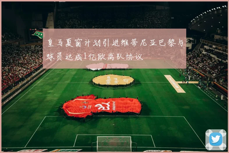 皇马夏窗计划引进维蒂尼亚巴黎与球员达成1亿欧离队协议