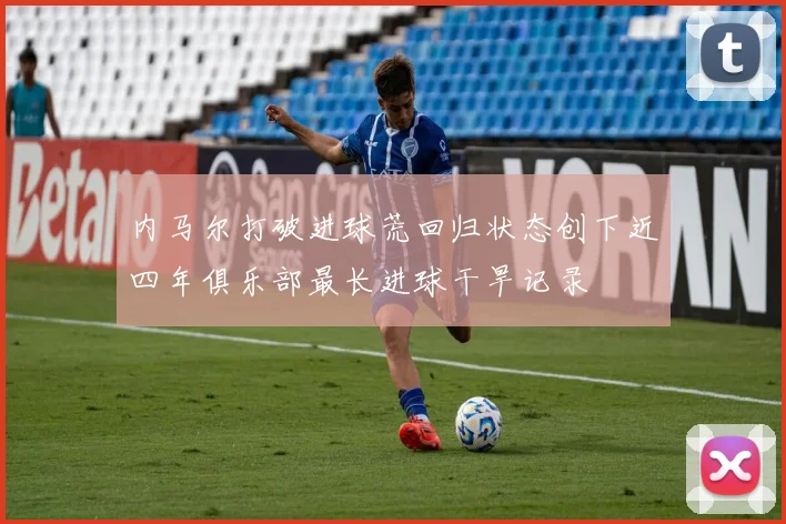 内马尔打破进球荒回归状态创下近四年俱乐部最长进球干旱记录