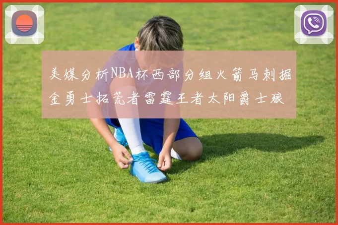 美媒分析NBA杯西部分组火箭马刺掘金勇士拓荒者雷霆王者太阳爵士狼队