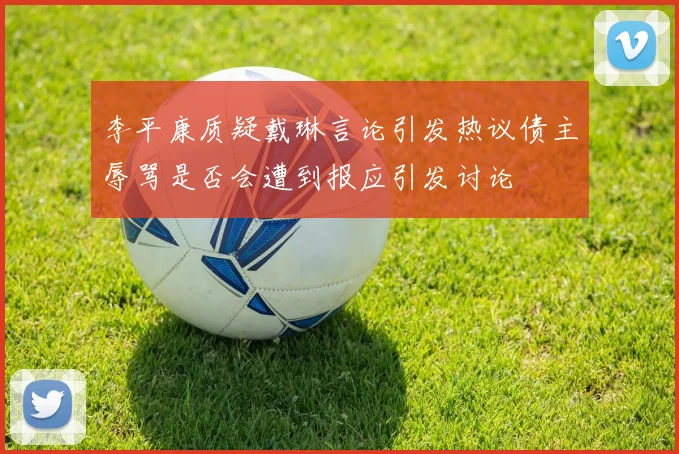 李平康质疑戴琳言论引发热议债主辱骂是否会遭到报应引发讨论