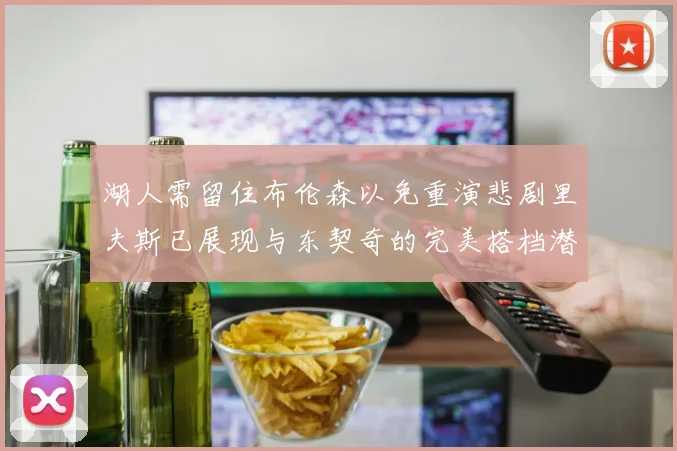 湖人需留住布伦森以免重演悲剧里夫斯已展现与东契奇的完美搭档潜力