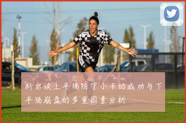 科尔谈上半场防守小卡的成功与下半场崩盘的多重因素分析