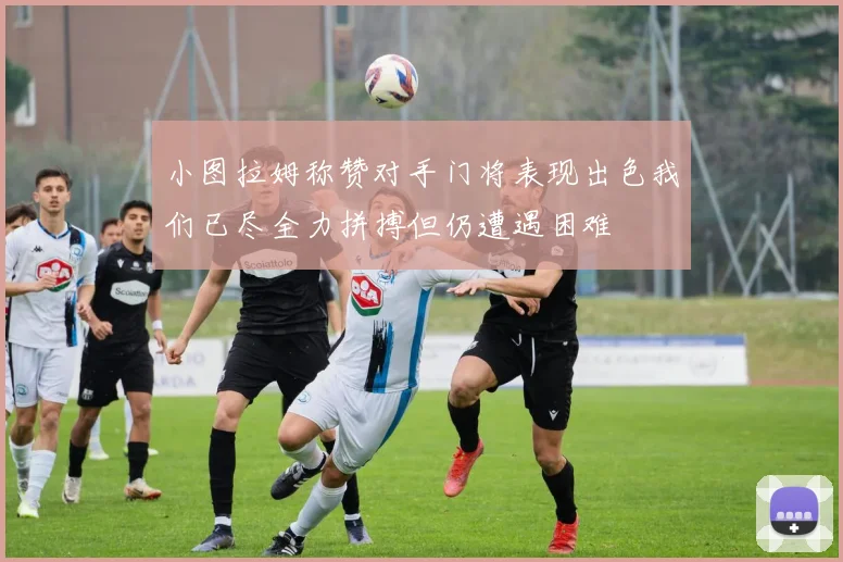 小图拉姆称赞对手门将表现出色我们已尽全力拼搏但仍遭遇困难
