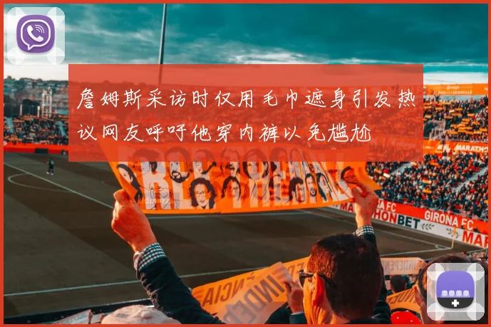 詹姆斯采访时仅用毛巾遮身引发热议网友呼吁他穿内裤以免尴尬