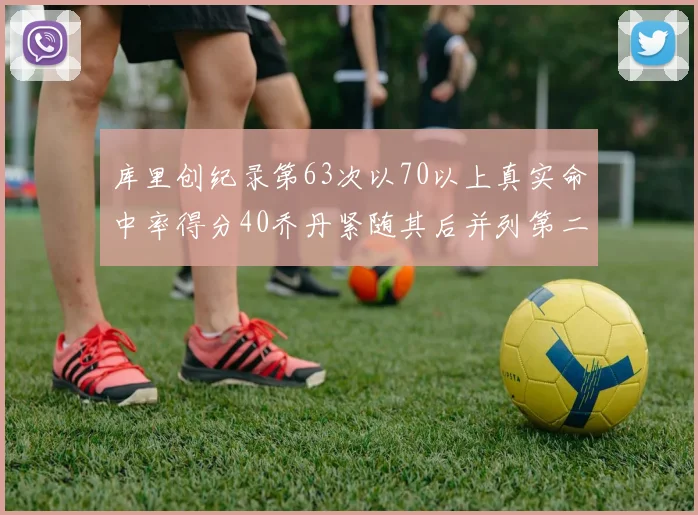 库里创纪录第63次以70以上真实命中率得分40乔丹紧随其后并列第二