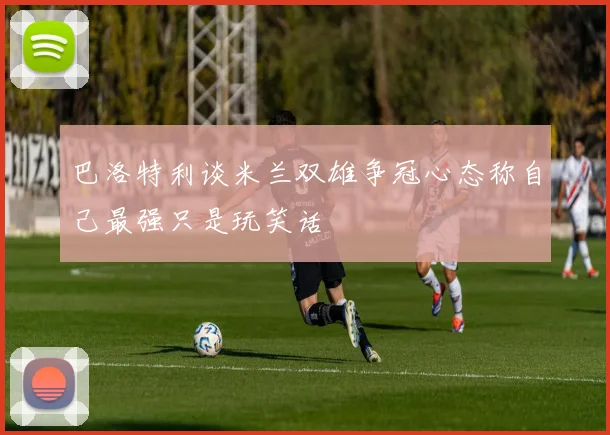 巴洛特利谈米兰双雄争冠心态称自己最强只是玩笑话