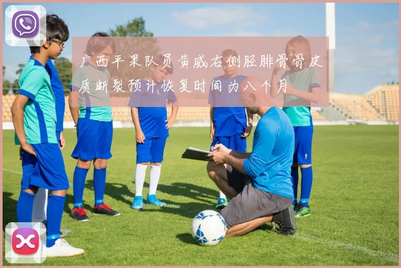 广西平果队员黄威右侧胫腓骨骨皮质断裂预计恢复时间为八个月
