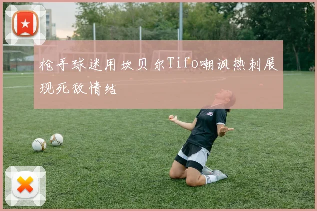 枪手球迷用坎贝尔Tifo嘲讽热刺展现死敌情结