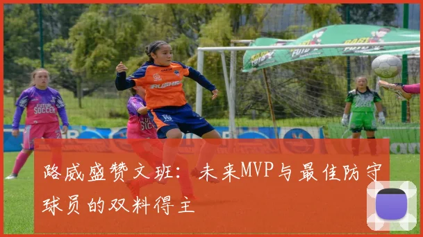 路威盛赞文班：未来MVP与最佳防守球员的双料得主