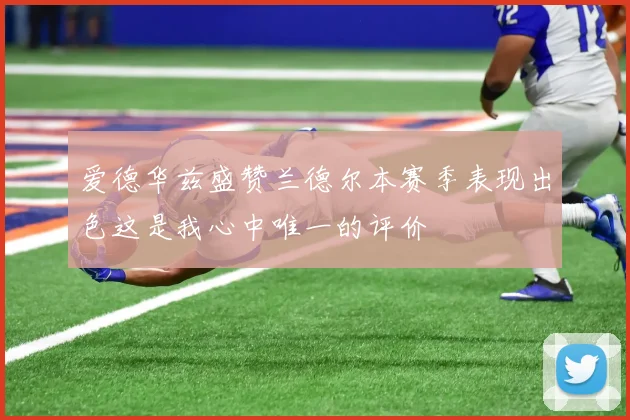 爱德华兹盛赞兰德尔本赛季表现出色这是我心中唯一的评价