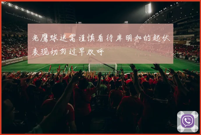 老鹰球迷需谨慎看待库明加的起伏表现切勿过早欢呼