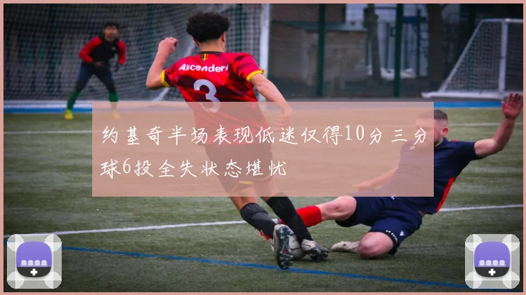 约基奇半场表现低迷仅得10分三分球6投全失状态堪忧