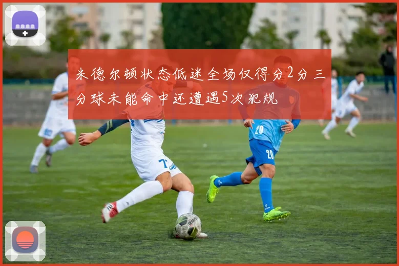 米德尔顿状态低迷全场仅得分2分三分球未能命中还遭遇5次犯规