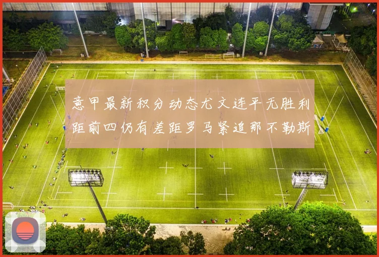 意甲最新积分动态尤文连平无胜利距前四仍有差距罗马紧追那不勒斯争夺欧冠资格