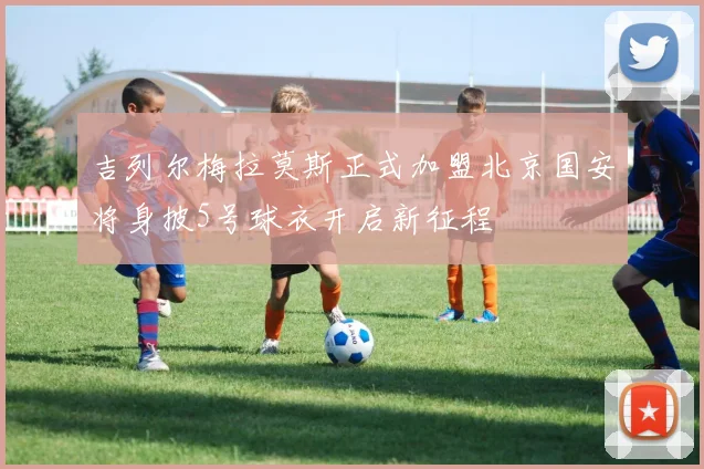 吉列尔梅拉莫斯正式加盟北京国安将身披5号球衣开启新征程