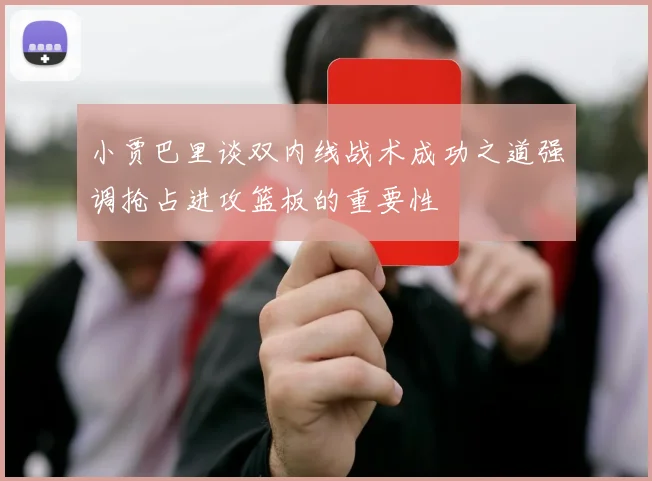 小贾巴里谈双内线战术成功之道强调抢占进攻篮板的重要性