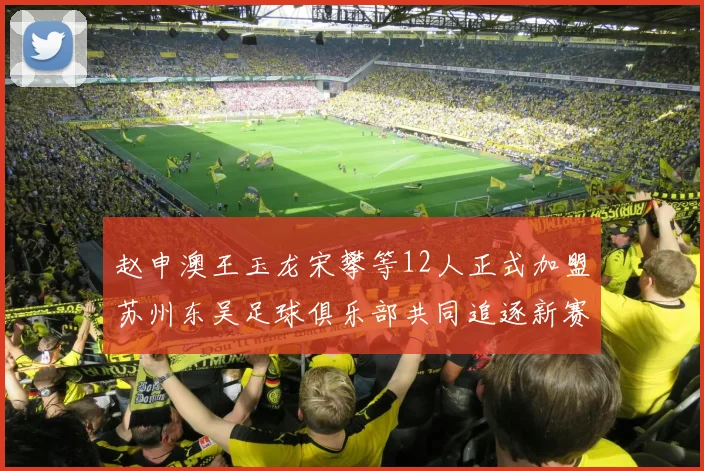 赵申澳王玉龙宋攀等12人正式加盟苏州东吴足球俱乐部共同追逐新赛季目标