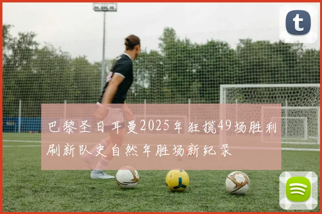 巴黎圣日耳曼2025年狂揽49场胜利刷新队史自然年胜场新纪录
