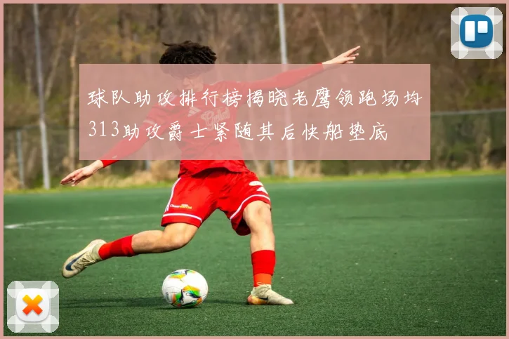 球队助攻排行榜揭晓老鹰领跑场均313助攻爵士紧随其后快船垫底