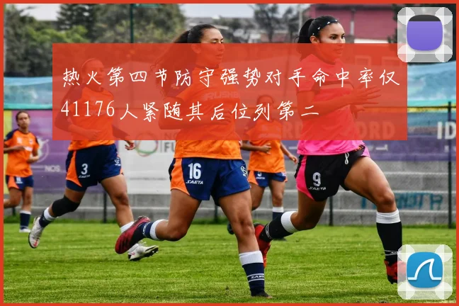 热火第四节防守强势对手命中率仅41176人紧随其后位列第二