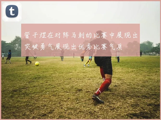 管子煜在对阵马刺的比赛中展现出突破勇气展现出优秀比赛气质