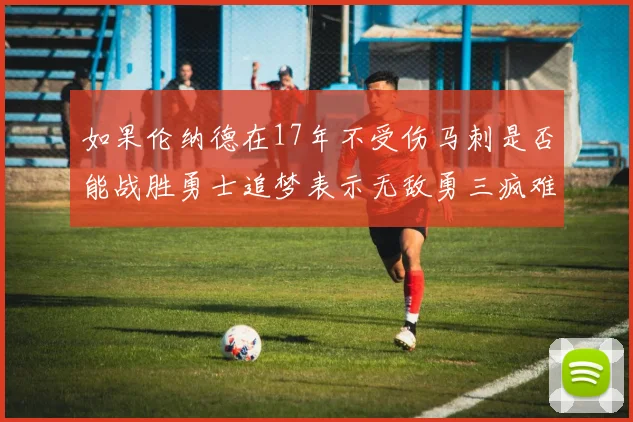 如果伦纳德在17年不受伤马刺是否能战胜勇士追梦表示无敌勇三疯难以阻挡