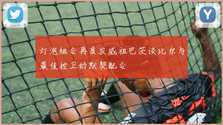 灯泡组合再度发威祖巴茨谈比尔与最佳控卫的默契配合