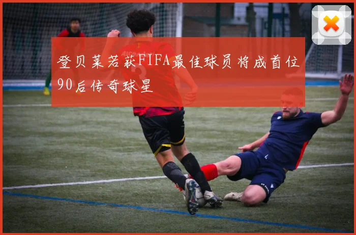 登贝莱若获FIFA最佳球员将成首位90后传奇球星