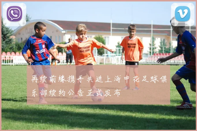 再续前缘携手共进上海申花足球俱乐部续约公告正式发布