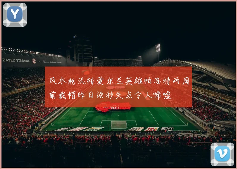 风水轮流转爱尔兰英雄帕洛特两周前戴帽昨日读秒失点令人唏嘘