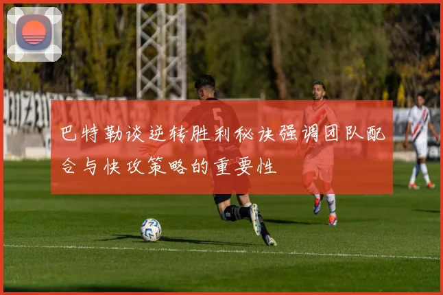 巴特勒谈逆转胜利秘诀强调团队配合与快攻策略的重要性