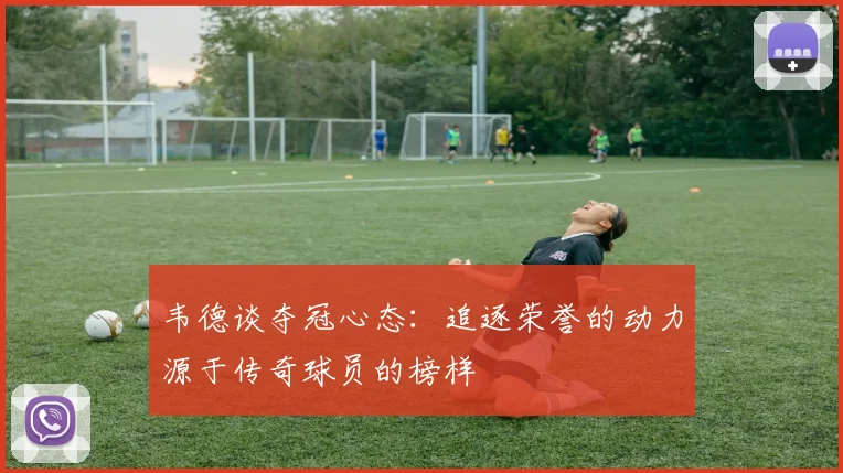 韦德谈夺冠心态：追逐荣誉的动力源于传奇球员的榜样