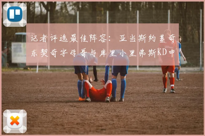 记者评选最佳阵容：亚当斯约基奇东契奇字母哥与库里小里弗斯KD申京入围三阵