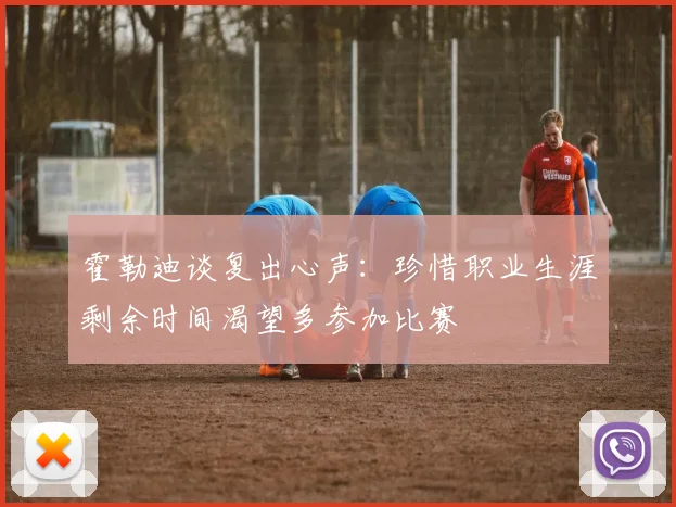 霍勒迪谈复出心声：珍惜职业生涯剩余时间渴望多参加比赛