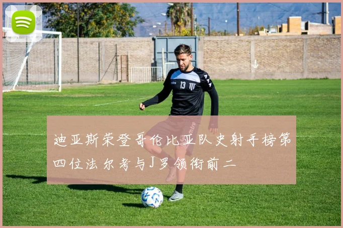 迪亚斯荣登哥伦比亚队史射手榜第四位法尔考与J罗领衔前二